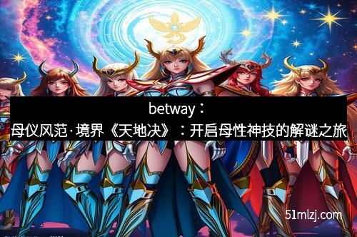 betway：母仪风范·境界《天地决》：开启母性神技的解谜之旅