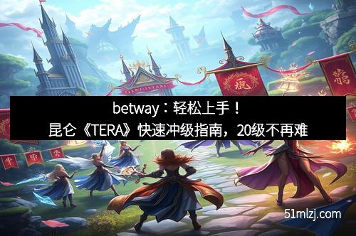 betway：轻松上手！昆仑《TERA》快速冲级指南，20级不再难
